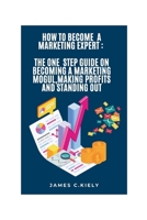 HOW TO BECOME A MARKETING EXPERT: THE ONE STEP GUIDE ON BECOMING A MARKETING MOGUL,MAKING PROFITS AND STANDING OUT B0CN54H4V6 Book Cover