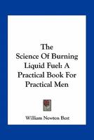 The Science Of Burning Liquid Fuel: A Practical Book For Practical Men 054848001X Book Cover