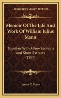 Memoir of the Life and Work of William Julius Mann, Together with a Few Sermons and Short Extracts 1165486768 Book Cover