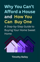 Why You Can’t Afford a House and How You Can Buy One: A Step-by-Step Guide to Buying Your Home Sweet Home B0G4RTQ33S Book Cover