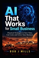 AI That Works for Small Business: Agents That Drive Growth and Profits A Practical Guide to Save Time, Cut Costs, and Grow Without Hiring a Tech Team B0H15NLBW8 Book Cover