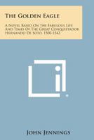 The Golden Eagle: A Novel Based On The Fabulous Life and Times of the Great Conquistador Hernando De Soto 1500-1542 0548448477 Book Cover