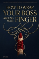 How to Wrap Your Boss Around Your Finger: A Playbook for Managing Up, Getting What You Want, and Winning at Work B0GVYV2W46 Book Cover