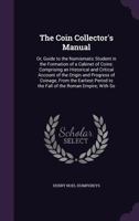 The Coin Collector's Manual: Or, Guide to the Numismatic Student in the Formation of a Cabinet of Coins: Comprising an Historical and Critical Account of the Origin and Progress of Coinage, from the E 1177967340 Book Cover