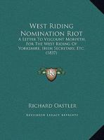 West Riding Nomination Riot: A Letter To Viscount Morpeth, For The West Riding Of Yorkshire, Irish Secretary, Etc. 1437363636 Book Cover