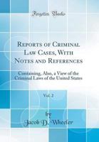 Reports of Criminal Law Cases, with Notes and References, Vol. 2: Containing, Also, a View of the Criminal Laws of the United States (Classic Reprint) 0365492388 Book Cover
