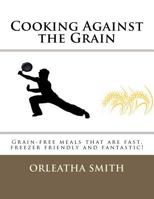 Cooking Against the Grain: Grain-free meals that are fast, freezer friendly and fantastic! 1477578390 Book Cover