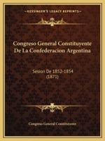 Congreso General Constituyente De La Confederacion Argentina: Sesion De 1852-1854 (1871) 1161040463 Book Cover