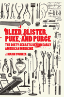 Bleed, Blister, Puke, and Purge: The Dirty Secrets Behind Early American Medicine 1942186320 Book Cover