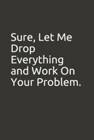 Sure, Let Me Drop Everything and Work On Your Problem.: lined notebook 1676504923 Book Cover