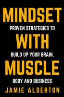 Mindset With Muscle: Proven Strategies to Build Up Your Brain, Body and Business 1781332142 Book Cover