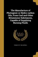 The Manufacture of Photogenic or Hydro-carbon Oils, From Coal and Other Bituminous Substances, Capable of Supplying Burning Fluids 1372535020 Book Cover