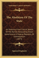 The Abolition Of The State: An Historical And Critical Sketch Of The Parties Advocating Direct Government, A Federal Republic, Or Individualism 1437289592 Book Cover