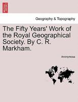 The Fifty Years' Work of the Royal Geographical Society. By Clements R. Markham... Secretary 1241210969 Book Cover