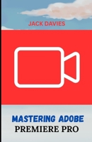 MASTERING ADOBE PREMIERE PRO: A Beginner’s Guide to Video Editing B0F89BN5X2 Book Cover