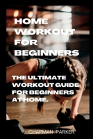 HOME WORKOUT FOR BEGINNERS: The Ultimate Workout Guide For Beginners At home B0B9QY8Z6W Book Cover