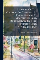 Journal Of The Council Of Censors, At Their Session At Montpelier And Burlington, In June, October, And November, 1827 1179309774 Book Cover