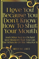 I Love You Because You Don’t Know How To Shut Your Mouth And Other Not So Clichéd Love Reasons That You Can Use When He Or She Asks For It: A Unique ... Anniversary Gift (Love and Romance Presents) 1777102839 Book Cover