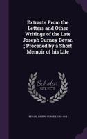 Extracts from the Letters and Other Writings of the Late Joseph Gurney Bevan; Preceded by a Short Memoir of His Life 0469932287 Book Cover