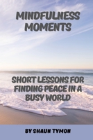 Mindfulness Moments: Short Lessons for Finding Peace in a Busy World B0F7GDNF6J Book Cover