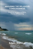 AROUSING THE RELIGIOUS CONSCIOUSNESS: Friedrich Schleiermacher’s Theory of Preaching 1365602885 Book Cover