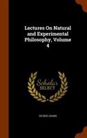 Lectures On Natural and Experimental Philosophy, Volume 4 1143538188 Book Cover