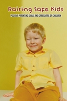 Raising Safe Kids-positive Parenting Skills And Caregivers Of Children: How To Promote Child Safety At Home B093K5J2F8 Book Cover