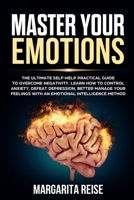 Master Your Emotions: The Ultimate Self-help Practical Guide to Overcome Negativity Learn How to Control Anxiety Defeat Depression and Better Manage Your Feelings With a Emotional Intelligence Method 1086007700 Book Cover
