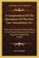A Compendium of the Operations of the Poor Law Amendment ACT: With Some Practical Observations on Its Present Results, and Future Apparent Usefulness 1376393603 Book Cover