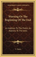 Warning Or The Beginning Of The End: An Address To The Public, An Address To The Jews 1432532642 Book Cover