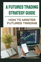 A Futures Trading Strategy Guide: How To Master Futures Trading: Learning How To Invest B09FS316L7 Book Cover