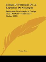 Codigo de Formulas de La Republica de Nicaragua: Redactado Con Arreglo Al Codigo Civil I Al de Procedimientos Civiles (1875) 1286662540 Book Cover