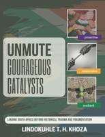 UNMUTE COURAGEOUS CATALYSTS: Leading South Africa Beyond Historical Trauma and Fragmentation 0796190216 Book Cover