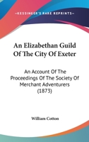 An Elizabethan Guild Of The City Of Exeter: An Account Of The Proceedings Of The Society Of Merchant Adventurers 1120148642 Book Cover