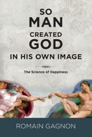 SO MAN CREATED GOD IN HIS OWN IMAGE: The Science of Happiness 2981793853 Book Cover