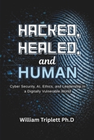 Hacked, Healed, and Human: Cyber Security, AI, Ethics, and Leadership in a Digitally Vulnerable World B0GRR47ZXH Book Cover