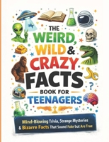 The Weird, Wild & Crazy Facts Book for Teenagers: Mind-Blowing Trivia, Strange Mysteries & Bizarre Facts That Sound Fake but Are True B0GS1VK1WW Book Cover