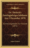 Dr. Tholuck's Funfzigjahriges Jubilaum Am 2 December 1870: Erinnerungsblatter Fur Freunde (1871) 1166029921 Book Cover