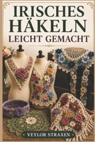 IRISCHES HÄKELN LEICHT GEMACHT: Eine Schritt-für-Schritt-Anleitung für Anfänger zur Erstellung atemberaubender 3D-Spitzenblumen, Motive und tragbarer Designs aus irischer Spitze. (German Edition) B0H14BFJXR Book Cover