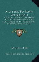 A Letter To John Wilkinson: On Some Statements Contained In His Letter Of Resignation Of Membership In The Religious Society Of Friends 1178480607 Book Cover