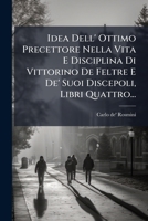Idea Dell' Ottimo Precettore Nella Vita E Disciplina Di Vittorino De Feltre E De' Suoi Discepoli, Libri Quattro... (Italian Edition) 102466242X Book Cover