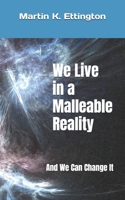 We Live in a Malleable Reality: And We Can Change It B09FC7XF2Z Book Cover