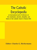 The Catholic encyclopedia; an international work of reference on the constitution, doctrine, discipline, and history of the Catholic Church (Volume XIII) 9354156673 Book Cover