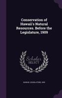 Conservation of Hawaii's natural resources. Before the Legislature, 1909 134686750X Book Cover