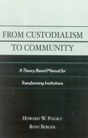From Custodialism to Community: A Theory Based Manual for Transforming Institutions 0761826459 Book Cover