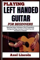 PLAYING LEFT HANDED GUITAR FOR BEGINNERS: Mastering Unique Techniques, Chord Progressions, Fretting, And Finger Exercises To Unlock Your Full Potential As A Guitarist B0F3W5H83W Book Cover