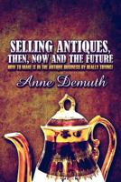 Selling Antiques, Then, Now and the Future: How to Make It in the Antique Business by Really Trying! 1604412275 Book Cover