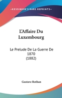 L'Affaire Du Luxembourg: Le Prelude De La Guerre De 1870 (1882) 1148071725 Book Cover
