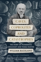 Caves, Coprolites and Catastrophes: The Story of Pioneering Geologist and Fossil-Hunter William Buckland 028107951X Book Cover