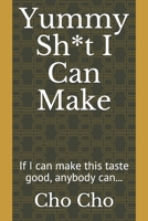 Yummy Sh*t I Can Make: If I can make this taste good, anybody can... 1654763004 Book Cover